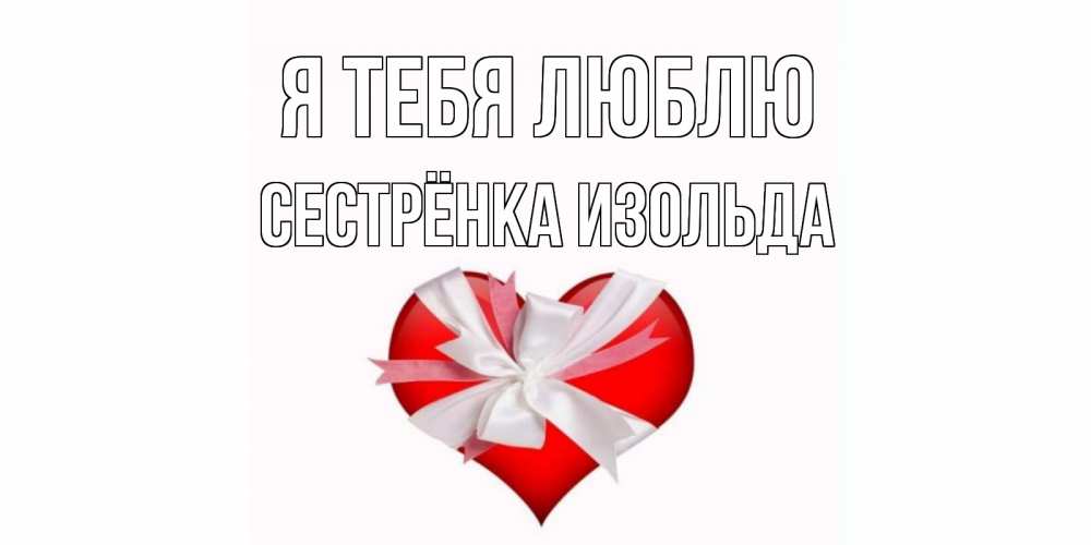 Открытка на каждый день с именем, Сестрёнка-Изольда Я тебя люблю сердце, ленты, бантик Прикольная открытка с пожеланием онлайн скачать бесплатно 