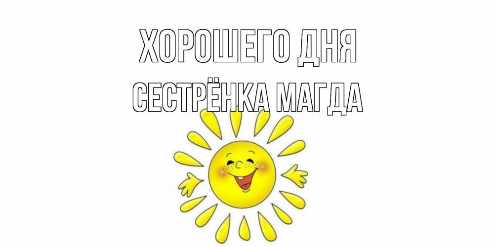 Открытка на каждый день с именем, Сестрёнка-Магда Хорошего дня открытка на каждый день Прикольная открытка с пожеланием онлайн скачать бесплатно 