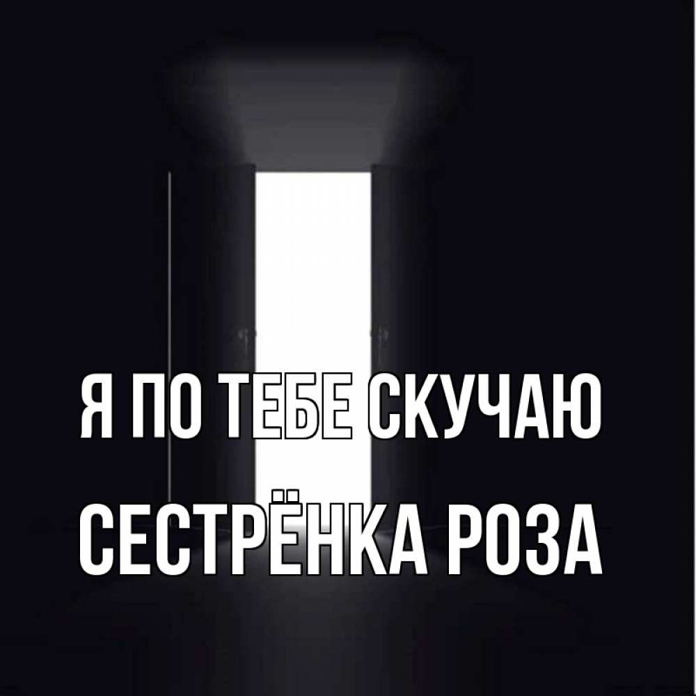 Открытка на каждый день с именем, Сестрёнка-Роза Я по тебе скучаю дверь и свет Прикольная открытка с пожеланием онлайн скачать бесплатно 