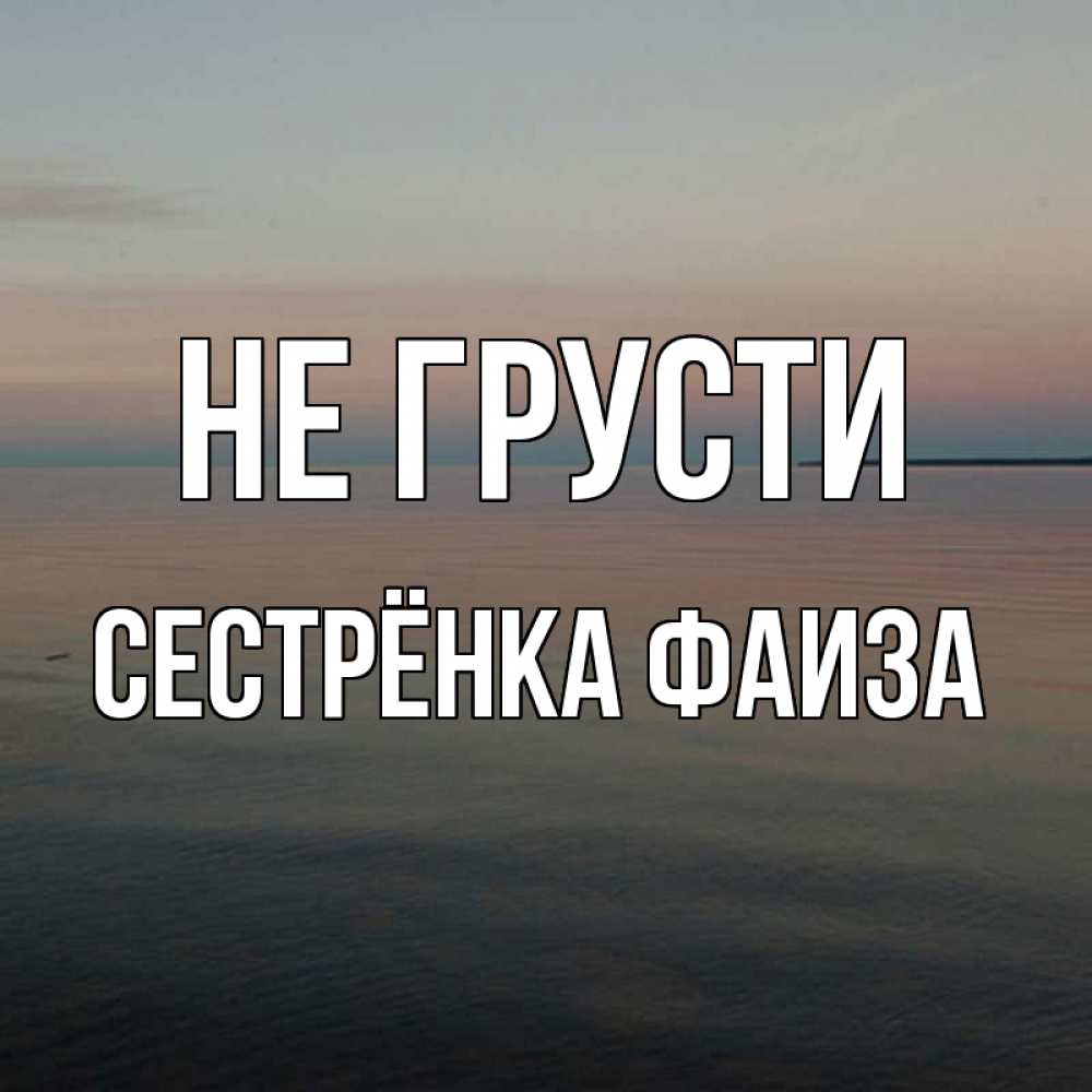 Открытка на каждый день с именем, Сестрёнка-Фаиза Не грусти водная гладь Прикольная открытка с пожеланием онлайн скачать бесплатно 