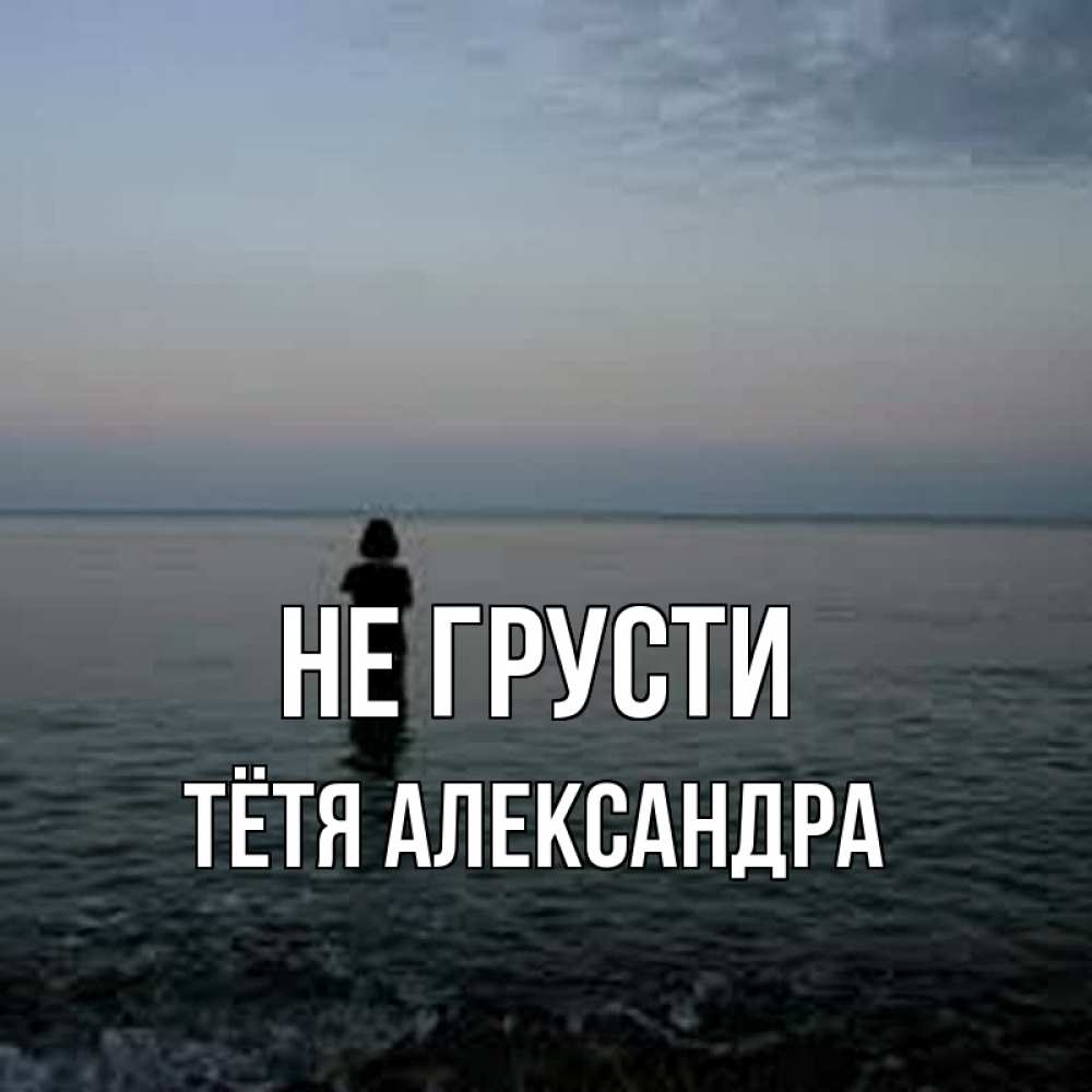 Открытка на каждый день с именем, Тётя-Александра Не грусти девушка Прикольная открытка с пожеланием онлайн скачать бесплатно 