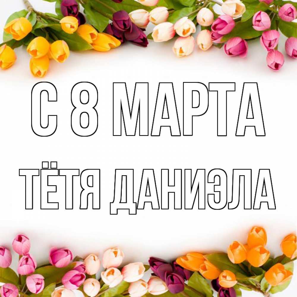 Открытка на каждый день с именем, Тётя-Даниэла С 8 марта весна март Прикольная открытка с пожеланием онлайн скачать бесплатно 