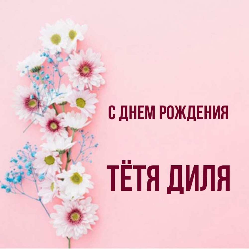 Открытка на каждый день с именем, Тётя-Диля С днем рождения Родная моя с днем рождения тебя картинка с цветами белыми и голубыми Прикольная открытка с пожеланием онлайн скачать бесплатно 