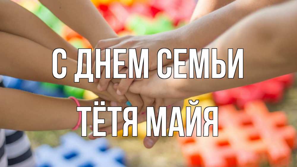 Открытка на каждый день с именем, Тётя-Майя С днем семьи руки Прикольная открытка с пожеланием онлайн скачать бесплатно 
