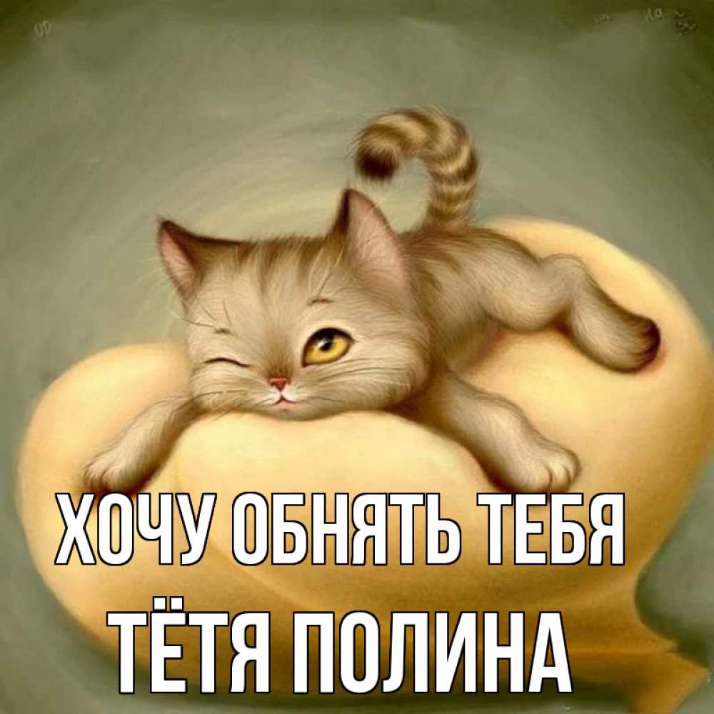 Открытка на каждый день с именем, Тётя-Полина Хочу обнять тебя кошечка Прикольная открытка с пожеланием онлайн скачать бесплатно 