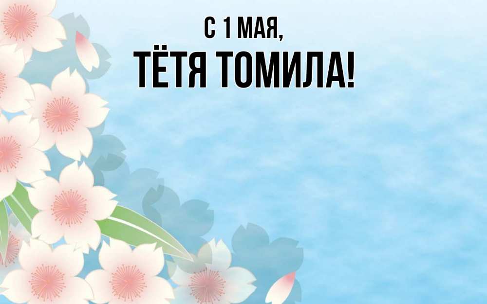 Открытка на каждый день с именем, Тётя-Томила С 1 мая С 1 мая 1 Прикольная открытка с пожеланием онлайн скачать бесплатно 
