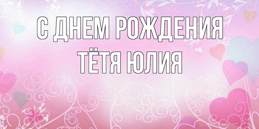 Открытка на каждый день с именем, Тётя-Юлия С днем рождения розовые сердечки и узоры Прикольная открытка с пожеланием онлайн скачать бесплатно 