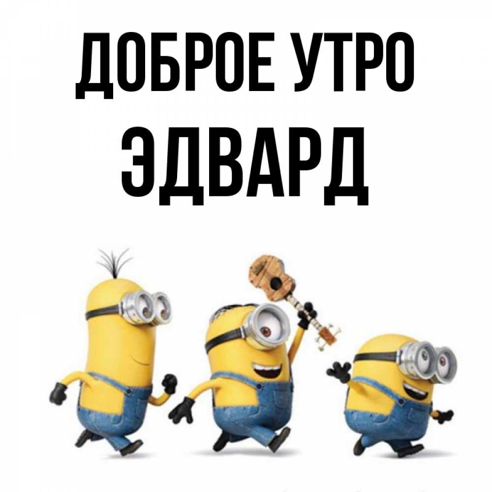 Открытка на каждый день с именем, Эдвард Доброе утро миньоны и прекрасное утро Прикольная открытка с пожеланием онлайн скачать бесплатно 