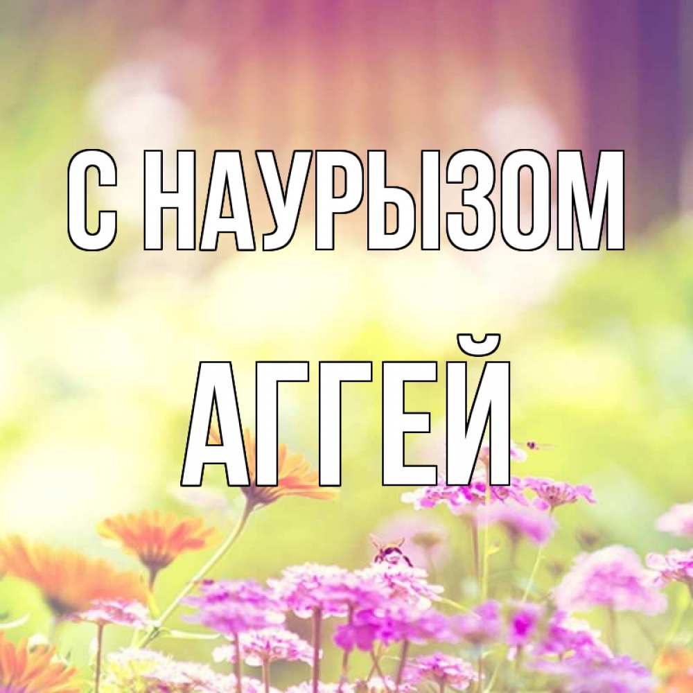 Открытка на каждый день с именем, Аггей С наурызом цветы весна Прикольная открытка с пожеланием онлайн скачать бесплатно 