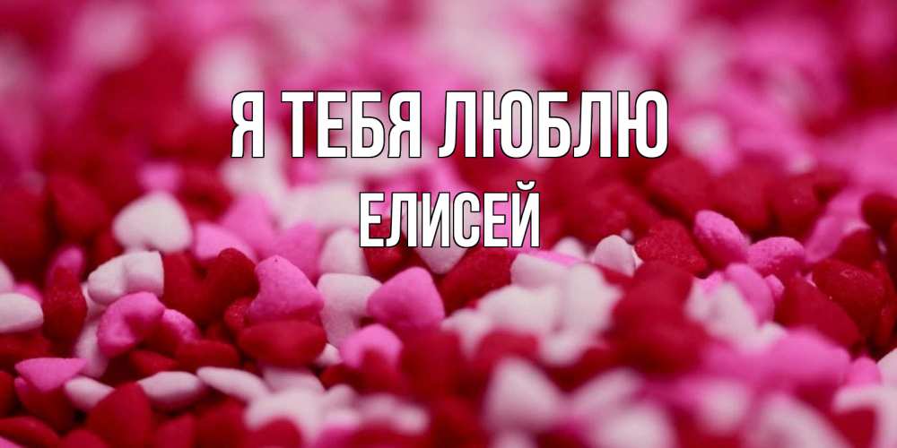 Открытка на каждый день с именем, Елисей Я тебя люблю красивая открытка с признанием в любви Прикольная открытка с пожеланием онлайн скачать бесплатно 