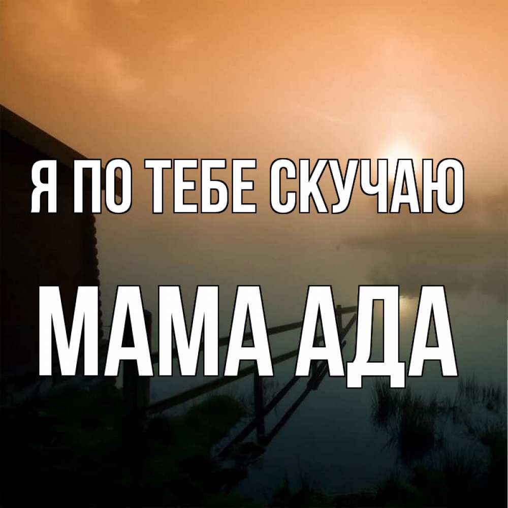 Открытка на каждый день с именем, Мама-Ада Я по тебе скучаю приходи ко мне на чай Прикольная открытка с пожеланием онлайн скачать бесплатно 