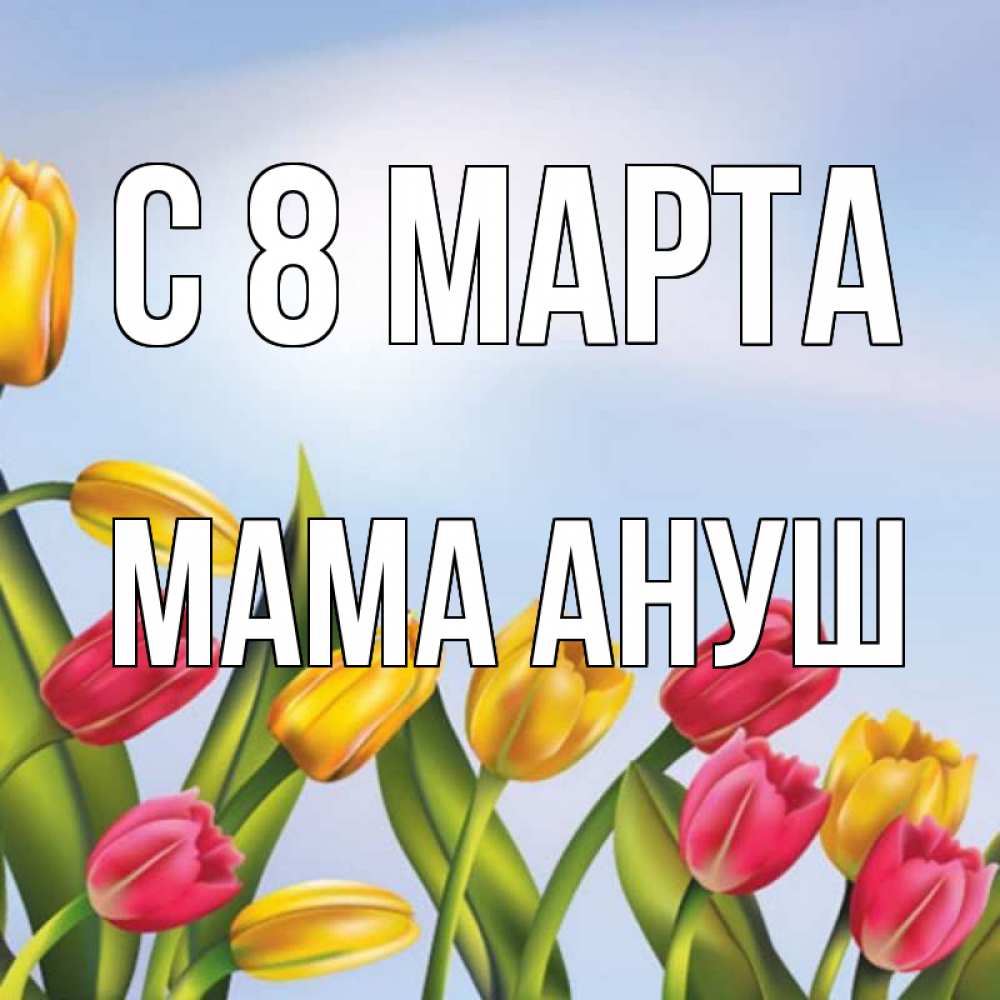 Открытка на каждый день с именем, Мама-Ануш С 8 МАРТА международный женский день Прикольная открытка с пожеланием онлайн скачать бесплатно 