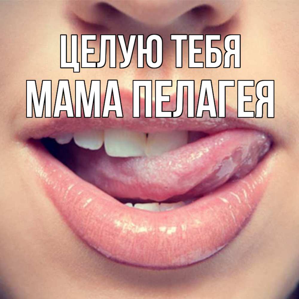 Открытка на каждый день с именем, Мама-Пелагея Целую тебя губы с языком Прикольная открытка с пожеланием онлайн скачать бесплатно 