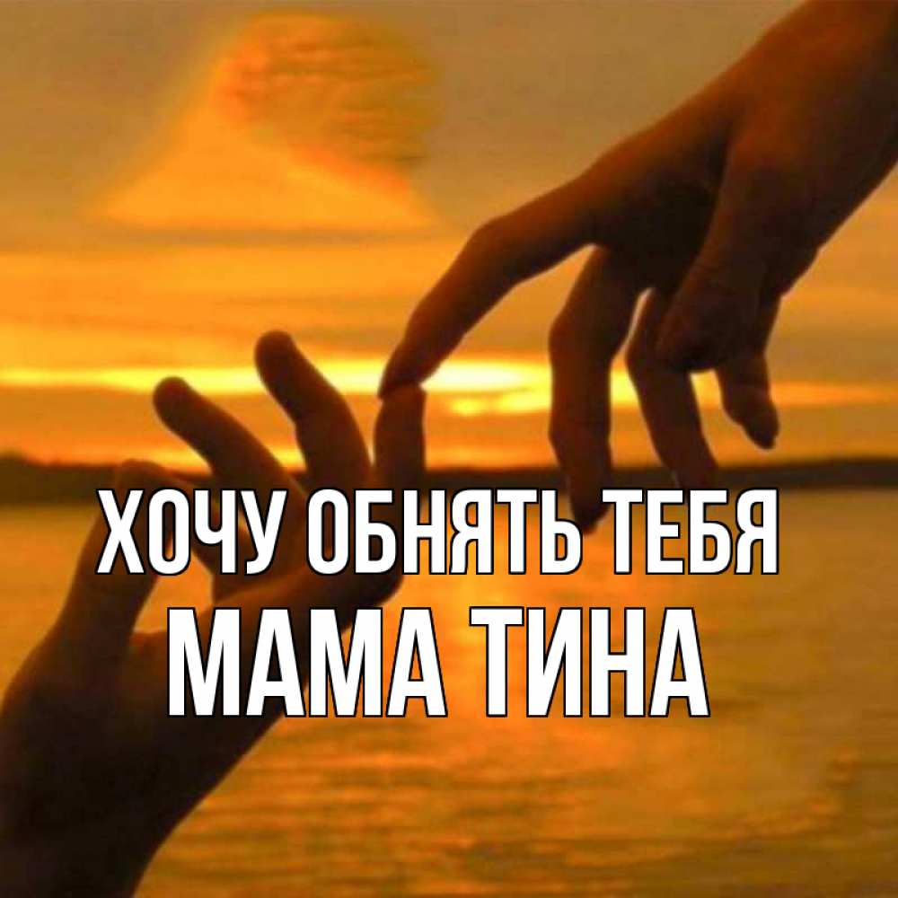 Открытка на каждый день с именем, Мама-Тина Хочу обнять тебя прикосновение нежное к любимому Прикольная открытка с пожеланием онлайн скачать бесплатно 