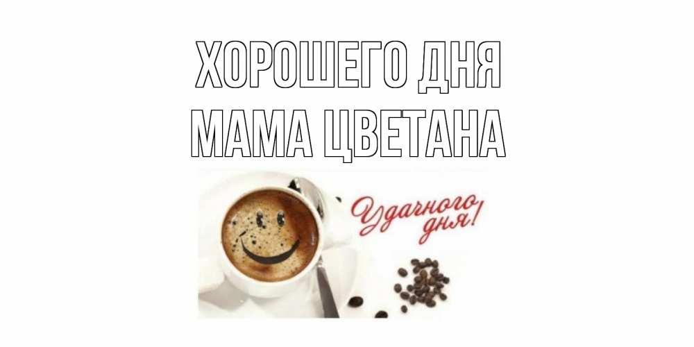 Открытка на каждый день с именем, Мама-Цветана Хорошего дня хорошего дня Прикольная открытка с пожеланием онлайн скачать бесплатно 