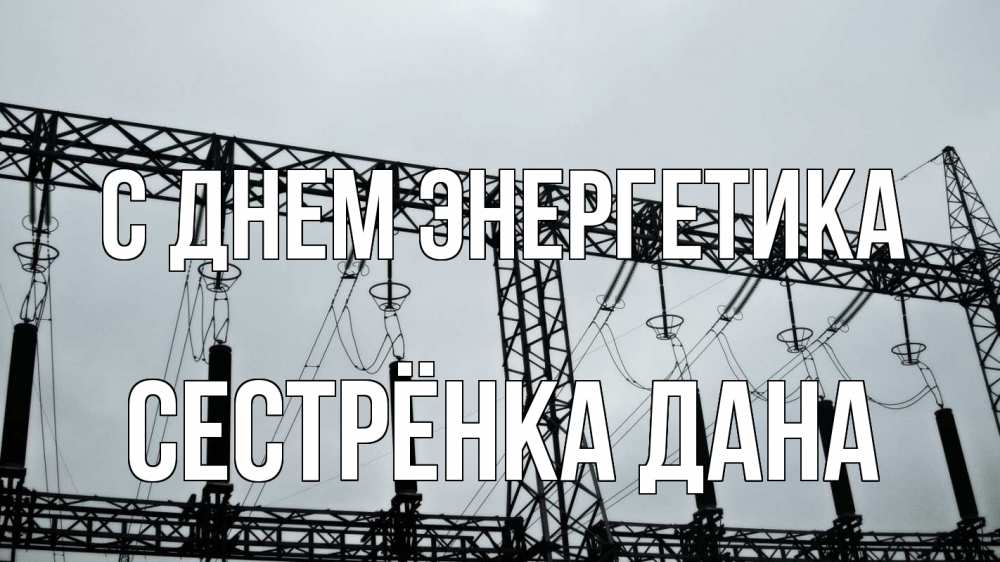 Открытка на каждый день с именем, Сестрёнка-Дана С днем энергетика энергетика Прикольная открытка с пожеланием онлайн скачать бесплатно 