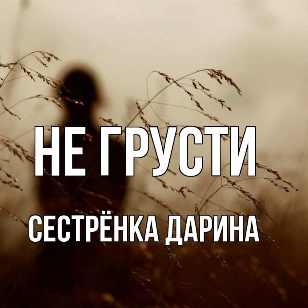 Открытка на каждый день с именем, Сестрёнка-Дарина Не грусти грусть Прикольная открытка с пожеланием онлайн скачать бесплатно 
