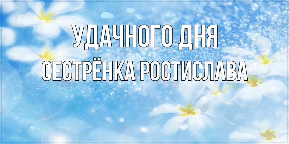 Открытка на каждый день с именем, Сестрёнка-Ростислава Удачного дня прекрасное настроение Прикольная открытка с пожеланием онлайн скачать бесплатно 