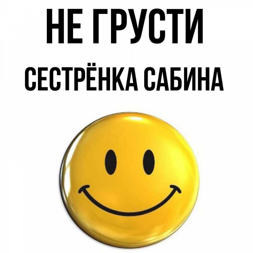 Открытка на каждый день с именем, Сестрёнка-Сабина Не грусти триде смайл Прикольная открытка с пожеланием онлайн скачать бесплатно 