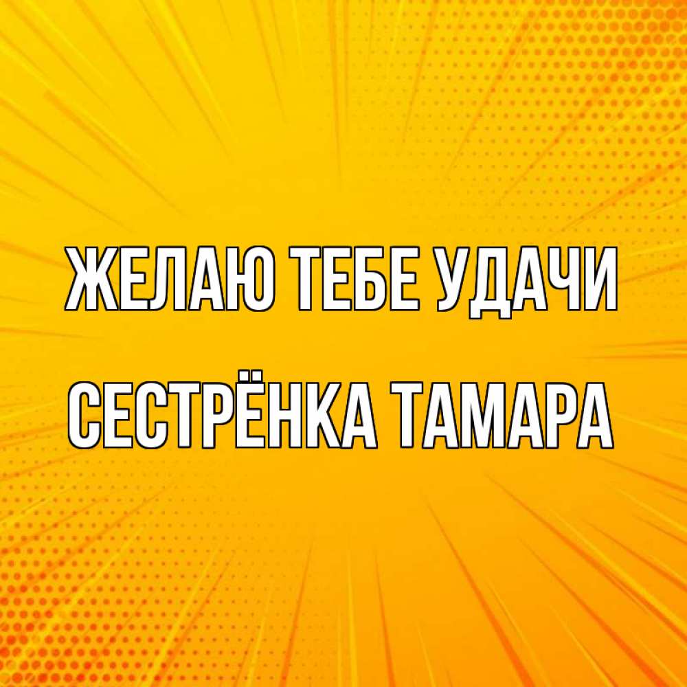 Открытка на каждый день с именем, Сестрёнка-Тамара Желаю тебе удачи фон Прикольная открытка с пожеланием онлайн скачать бесплатно 