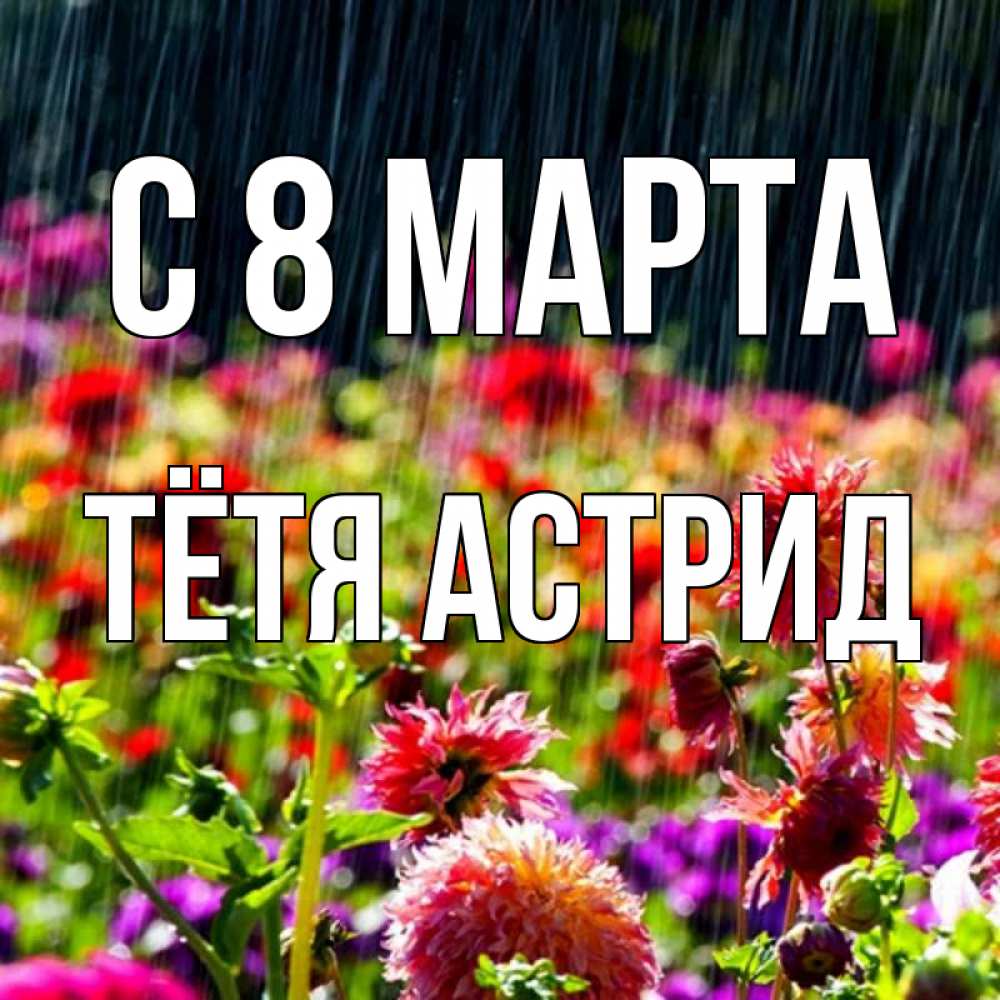 Открытка на каждый день с именем, Тётя-Астрид С 8 МАРТА цветы под дождиком к международному женскому дню Прикольная открытка с пожеланием онлайн скачать бесплатно 