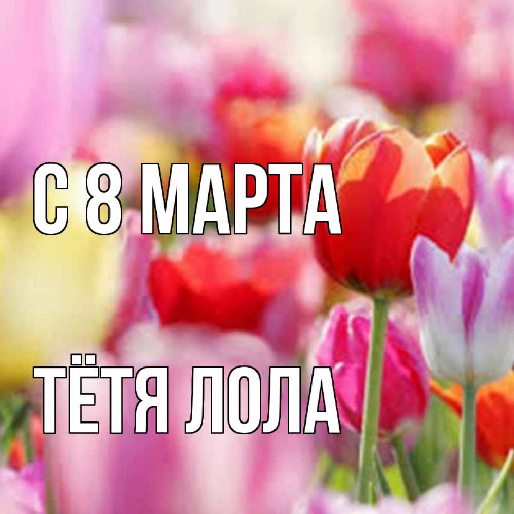 Открытка на каждый день с именем, Тётя-Лола С 8 МАРТА на международный женский день 2 Прикольная открытка с пожеланием онлайн скачать бесплатно 
