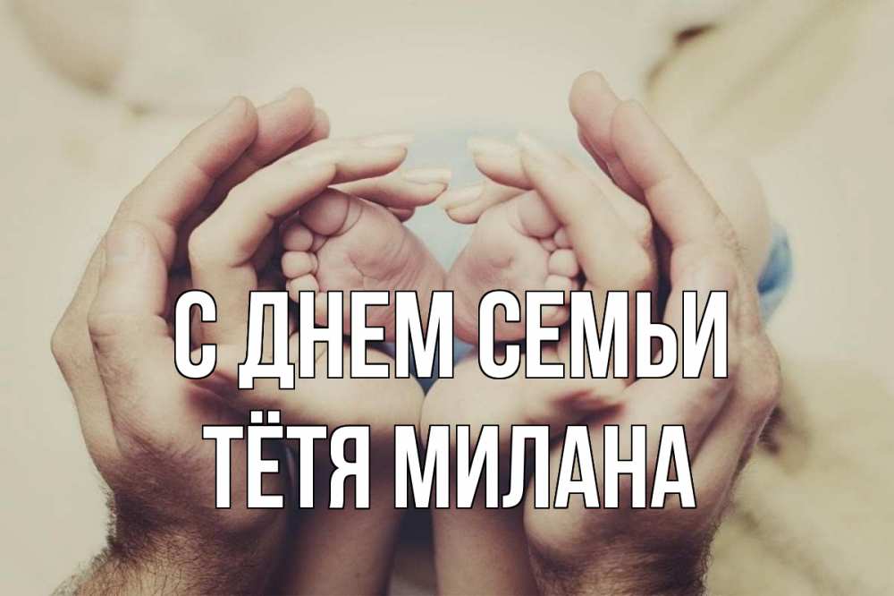 Открытка на каждый день с именем, Тётя-Милана С днем семьи Семья, малыш, руки Прикольная открытка с пожеланием онлайн скачать бесплатно 