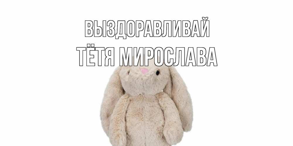 Открытка на каждый день с именем, Тётя-Мирослава Выздоравливай не болей Прикольная открытка с пожеланием онлайн скачать бесплатно 