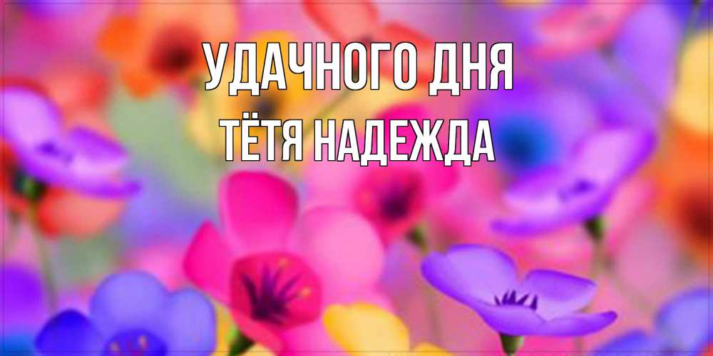 Открытка на каждый день с именем, Тётя-Надежда Удачного дня открытка повышающая настроение Прикольная открытка с пожеланием онлайн скачать бесплатно 