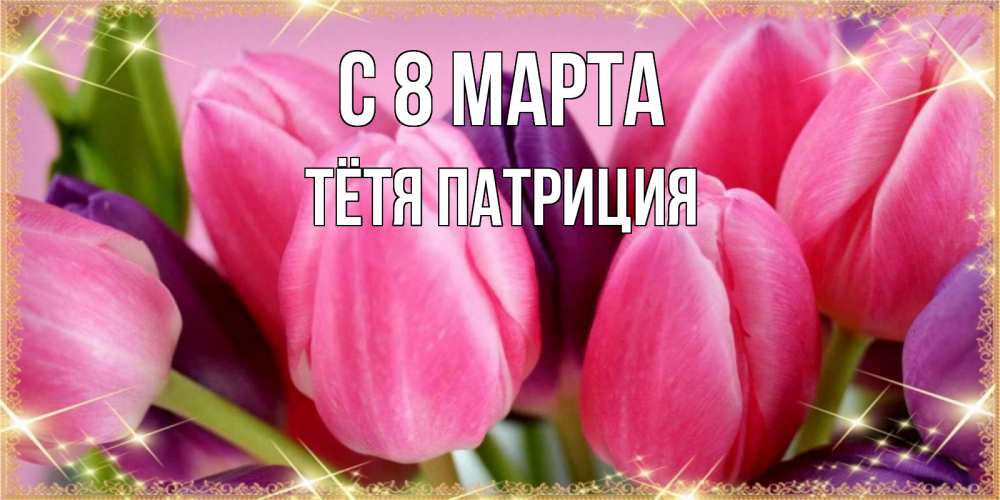 Открытка на каждый день с именем, Тётя-Патриция С 8 марта тюльпаны для женщины на международный женский день Прикольная открытка с пожеланием онлайн скачать бесплатно 