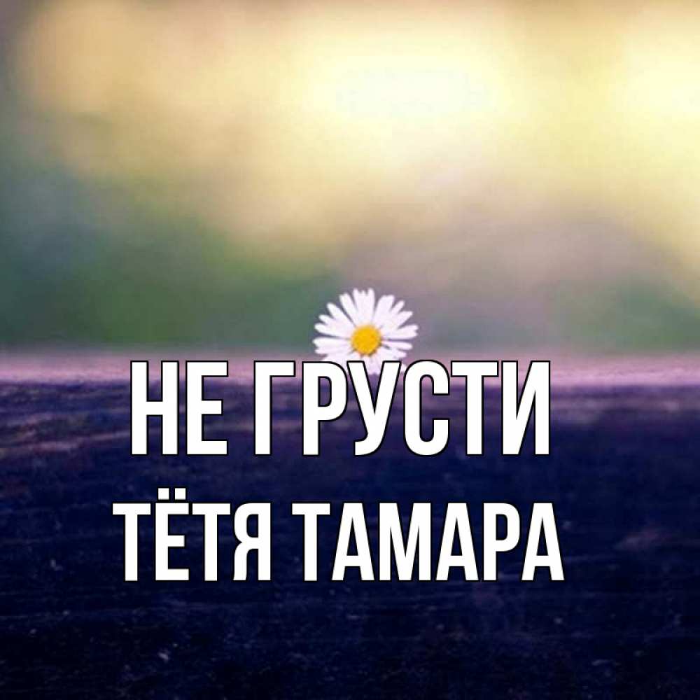 Открытка на каждый день с именем, Тётя-Тамара Не грусти красота Прикольная открытка с пожеланием онлайн скачать бесплатно 