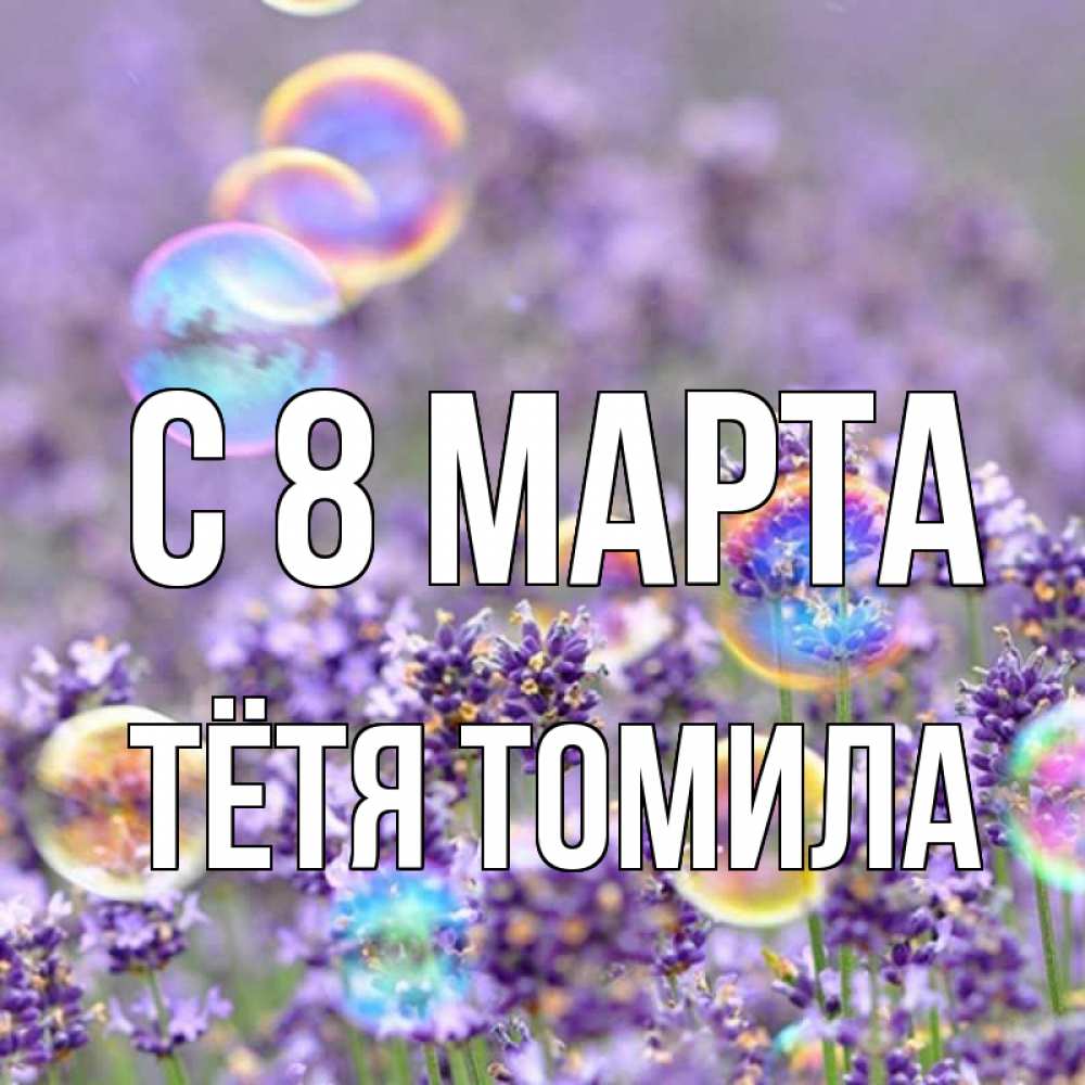 Открытка на каждый день с именем, Тётя-Томила С 8 марта цветы Прикольная открытка с пожеланием онлайн скачать бесплатно 