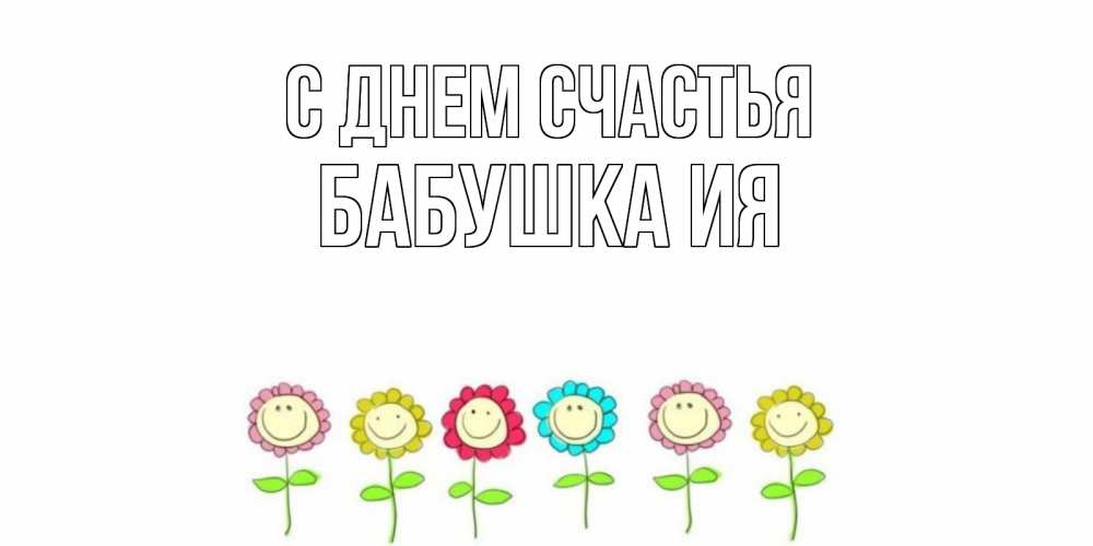 Открытка на каждый день с именем, Бабушка-Ия С днем счастья улыбка, цветы Прикольная открытка с пожеланием онлайн скачать бесплатно 