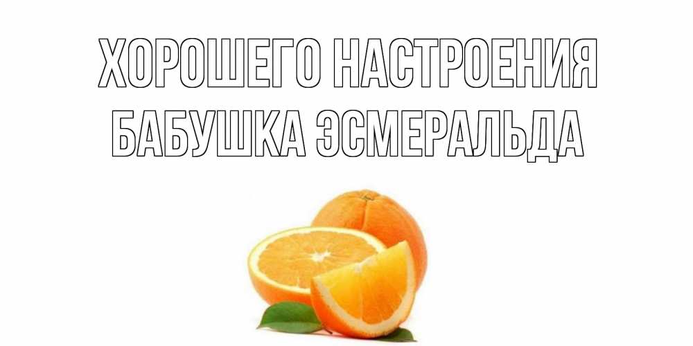 Открытка на каждый день с именем, Бабушка-Эсмеральда Хорошего настроения мандарин Прикольная открытка с пожеланием онлайн скачать бесплатно 