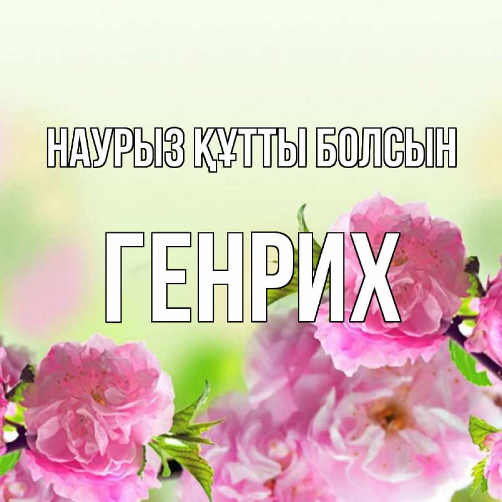 Открытка на каждый день с именем, Генрих Наурыз құтты болсын цветы Прикольная открытка с пожеланием онлайн скачать бесплатно 