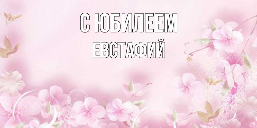 Открытка на каждый день с именем, Евстафий С юбилеем нежные цветы Прикольная открытка с пожеланием онлайн скачать бесплатно 