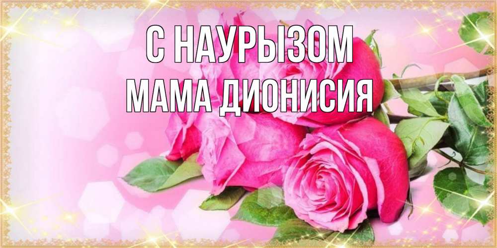 Открытка на каждый день с именем, Мама-Дионисия С наурызом открытка с розами на праздник весны наурыз Прикольная открытка с пожеланием онлайн скачать бесплатно 
