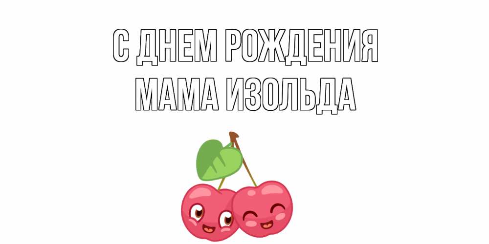 Открытка на каждый день с именем, Мама-Изольда С днем рождения вишенки Прикольная открытка с пожеланием онлайн скачать бесплатно 
