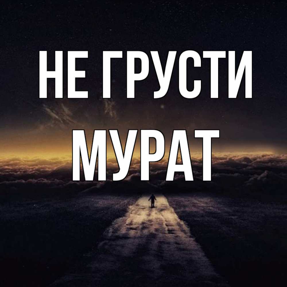 Открытка на каждый день с именем, Мурат Не грусти дорога в никуда Прикольная открытка с пожеланием онлайн скачать бесплатно 