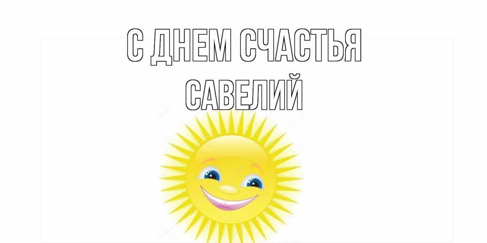 Открытка на каждый день с именем, Савелий С днем счастья пожелания позитивные Прикольная открытка с пожеланием онлайн скачать бесплатно 