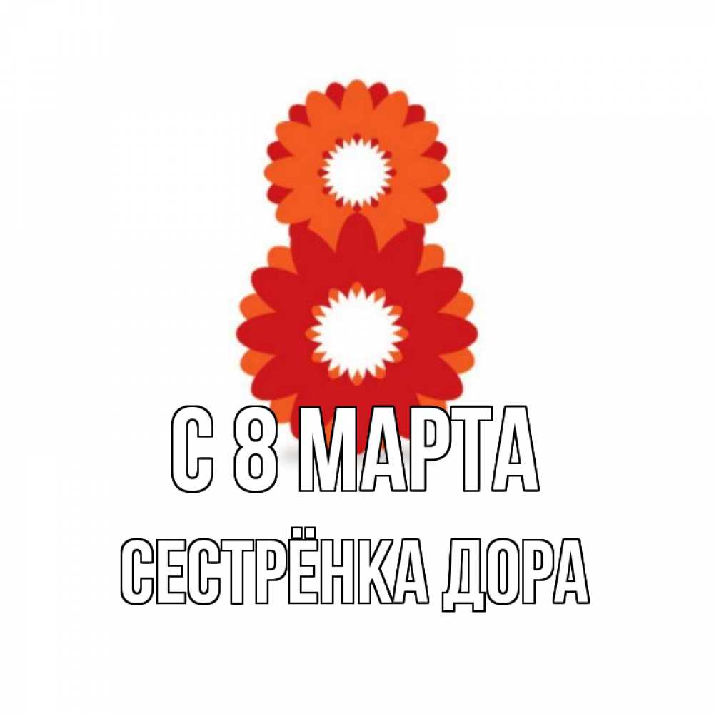 Открытка на каждый день с именем, Сестрёнка-Дора С 8 МАРТА восьмерка из лепестков Прикольная открытка с пожеланием онлайн скачать бесплатно 
