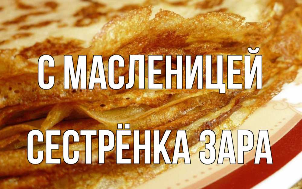 Открытка на каждый день с именем, Сестрёнка-Зара С масленицей блины Прикольная открытка с пожеланием онлайн скачать бесплатно 