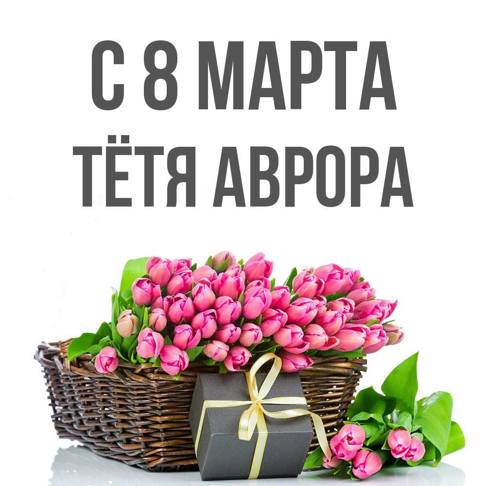 Открытка на каждый день с именем, Тётя-Аврора С 8 МАРТА цветы Прикольная открытка с пожеланием онлайн скачать бесплатно 