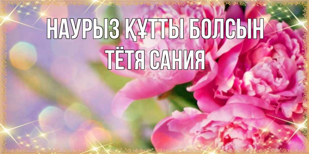 Открытка на каждый день с именем, Тётя-Сания Наурыз құтты болсын красивые открытки с текстом для любимых дам Прикольная открытка с пожеланием онлайн скачать бесплатно 