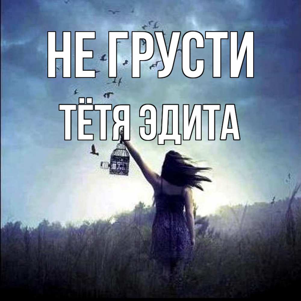 Открытка на каждый день с именем, Тётя-Эдита Не грусти на волю Прикольная открытка с пожеланием онлайн скачать бесплатно 