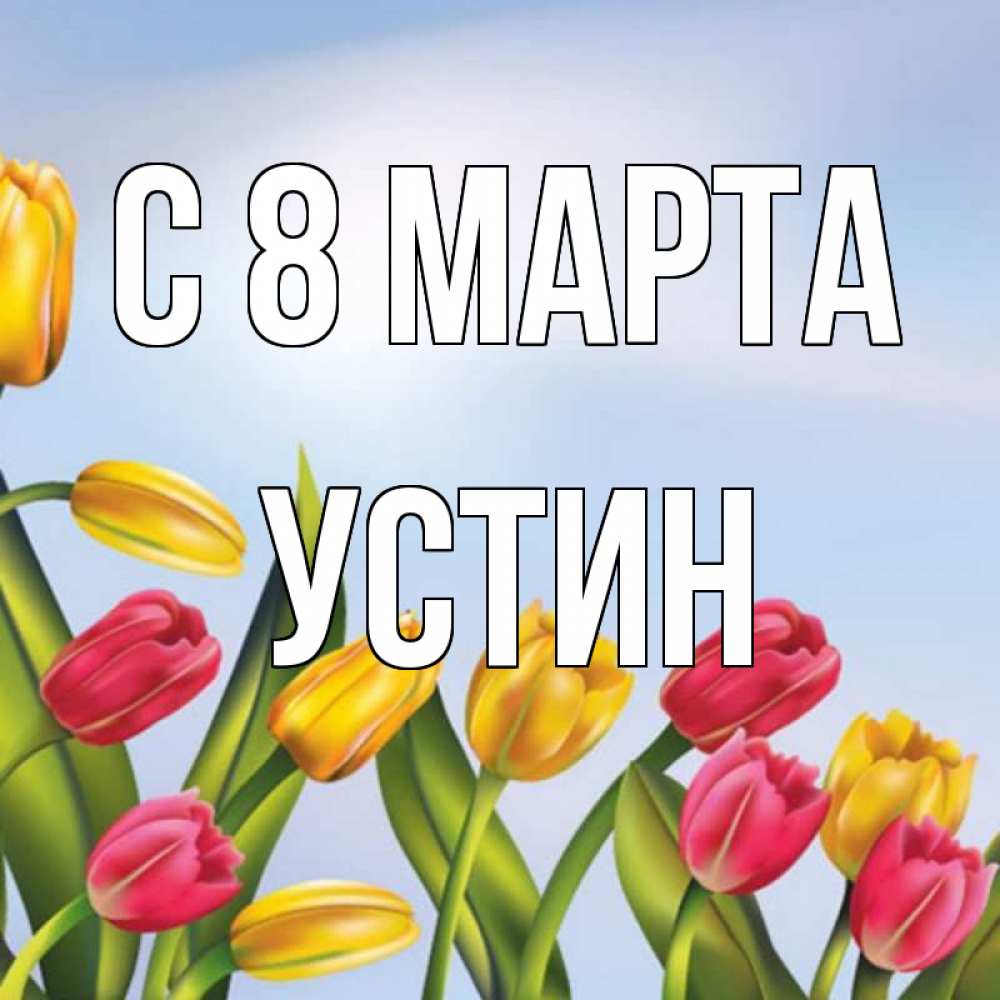Открытка на каждый день с именем, Устин С 8 МАРТА международный женский день Прикольная открытка с пожеланием онлайн скачать бесплатно 