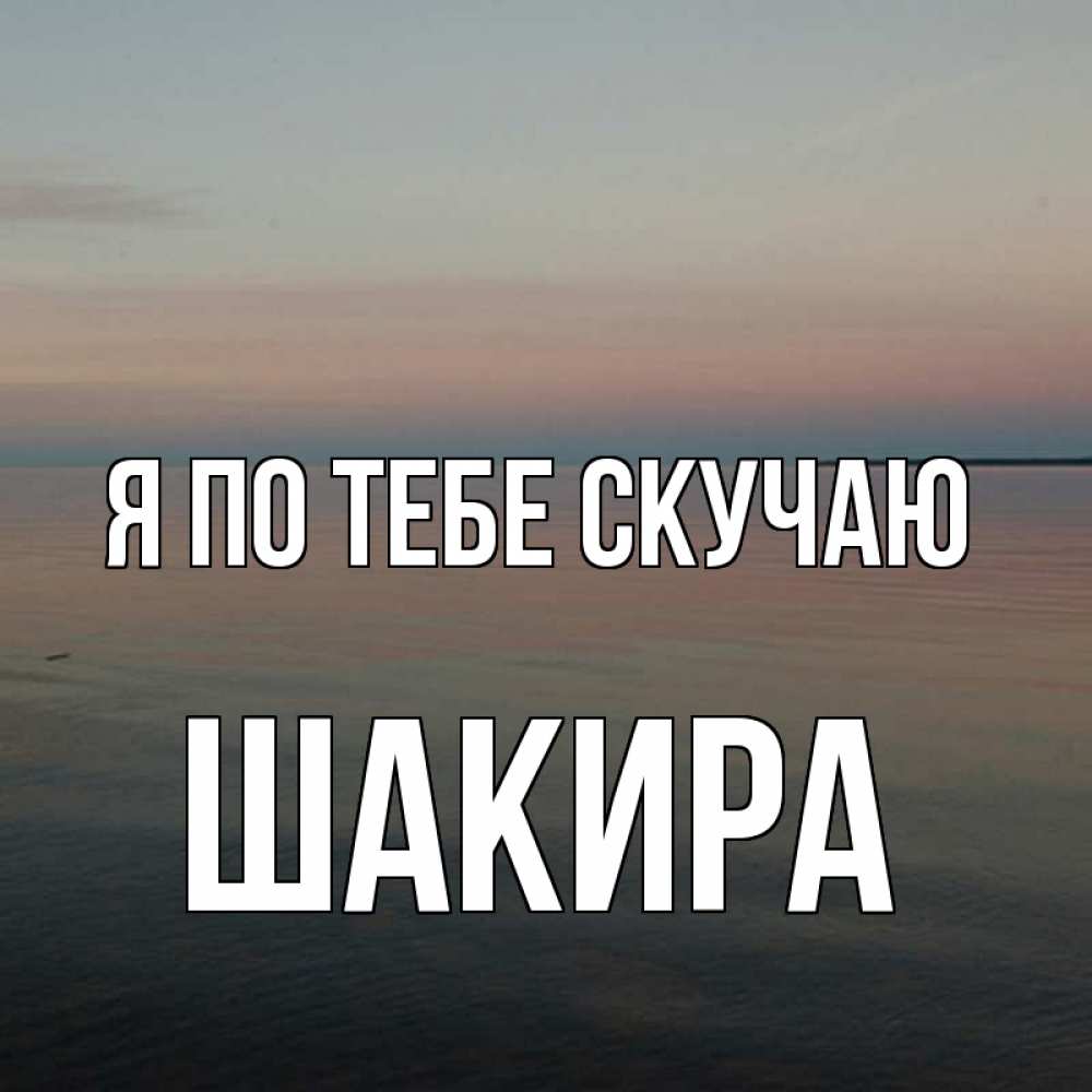 Открытка на каждый день с именем, Шакира Я по тебе скучаю пусто Прикольная открытка с пожеланием онлайн скачать бесплатно 