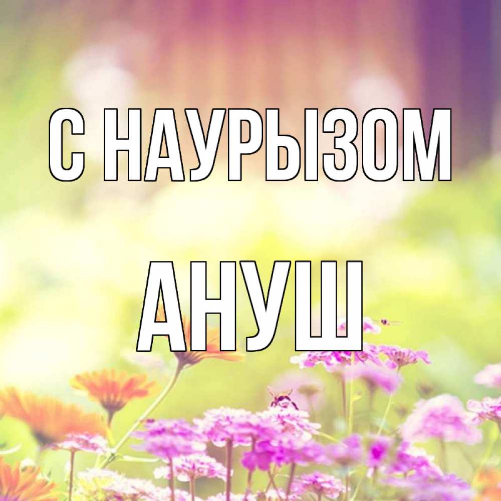 Открытка на каждый день с именем, Ануш С наурызом цветы весна Прикольная открытка с пожеланием онлайн скачать бесплатно 