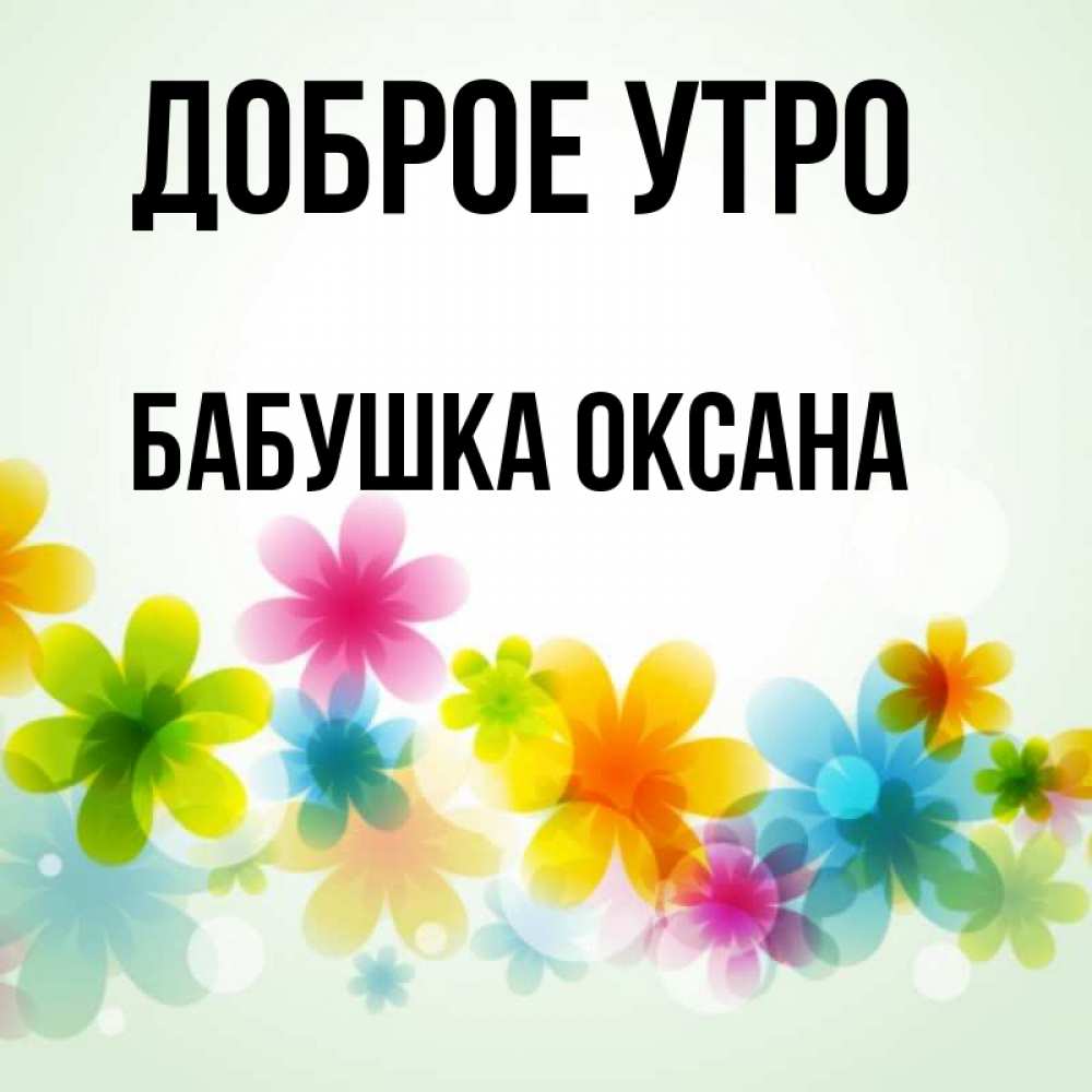 Открытка на каждый день с именем, Бабушка-Оксана Доброе утро позитивные цветочки Прикольная открытка с пожеланием онлайн скачать бесплатно 