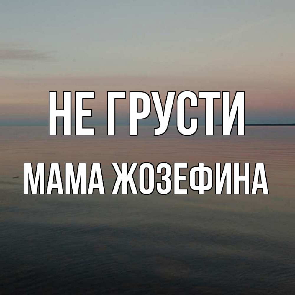 Открытка на каждый день с именем, Мама-Жозефина Не грусти водная гладь Прикольная открытка с пожеланием онлайн скачать бесплатно 